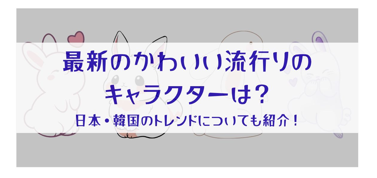 最新のかわいい流行りのキャラクターとは?日本・韓国のトレンドについても紹介!